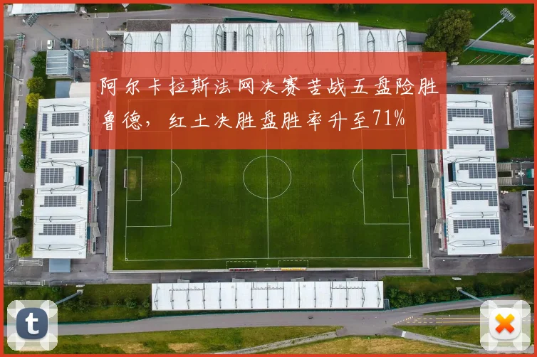 阿尔卡拉斯法网决赛苦战五盘险胜鲁德，红土决胜盘胜率升至71%