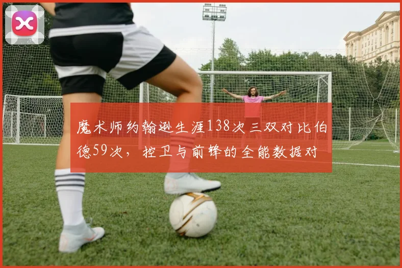 魔术师约翰逊生涯138次三双对比伯德59次，控卫与前锋的全能数据对比悬殊？