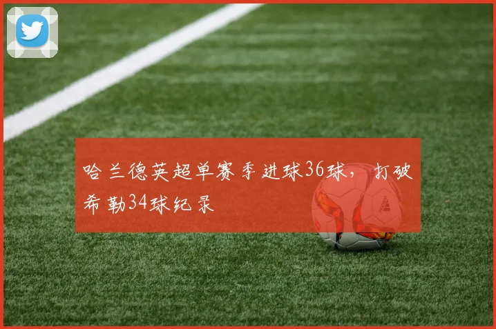 哈兰德英超单赛季进球36球，打破希勒34球纪录