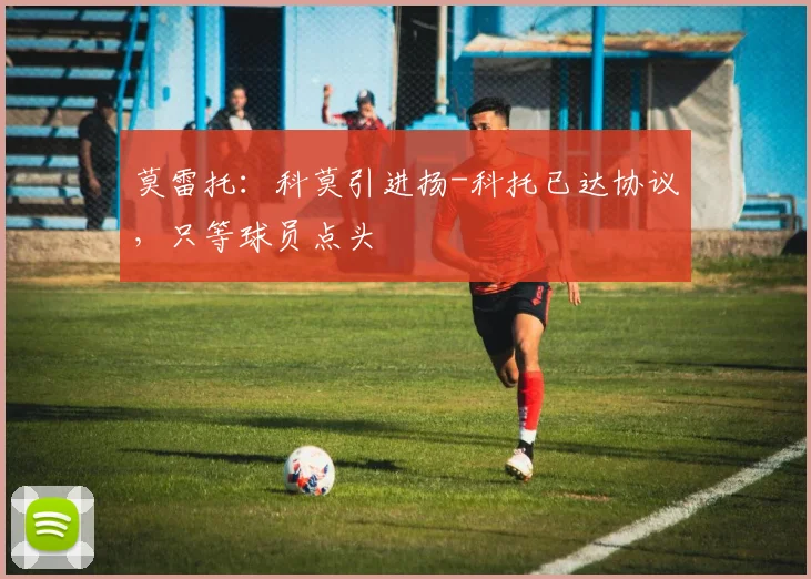 莫雷托：科莫引进扬-科托已达协议，只等球员点头