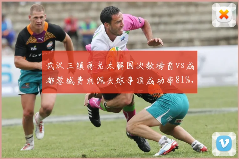 武汉三镇蒋光太解围次数榜首vs成都蓉城费利佩头球争顶成功率81%，铁卫与空霸的禁区战争