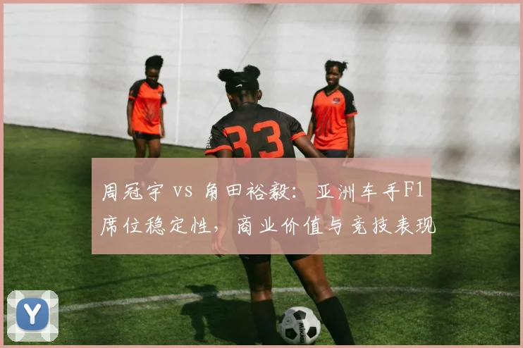 周冠宇 vs 角田裕毅：亚洲车手F1席位稳定性，商业价值与竞技表现对比