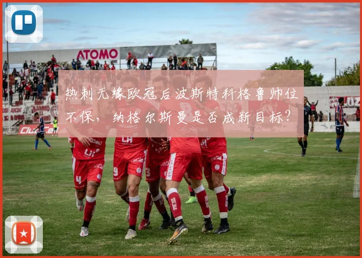 热刺无缘欧冠后波斯特科格鲁帅位不保，纳格尔斯曼是否成新目标？