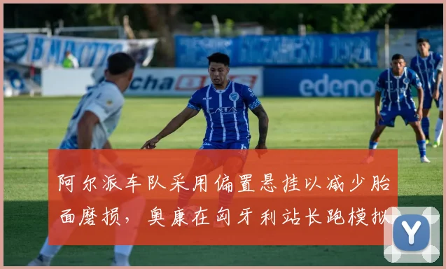 阿尔派车队采用偏置悬挂以减少胎面磨损，奥康在匈牙利站长跑模拟中轮胎衰退率最低，预测获积分