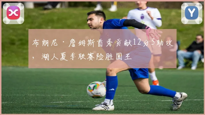 布朗尼·詹姆斯首秀贡献12分5助攻，湖人夏季联赛险胜国王