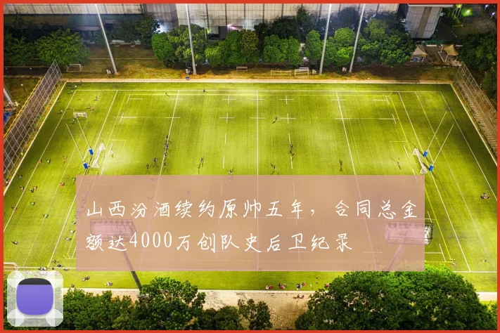 山西汾酒续约原帅五年，合同总金额达4000万创队史后卫纪录