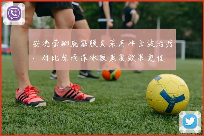 安洗莹脚底筋膜炎采用冲击波治疗，对比陈雨菲冰敷康复效果更佳
