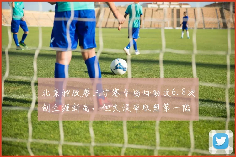 北京控股廖三宁赛季场均助攻6.8次创生涯新高，但失误率联盟第一陷争议