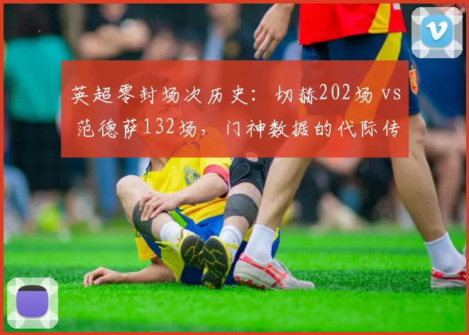 英超零封场次历史：切赫202场 vs 范德萨132场，门神数据的代际传承