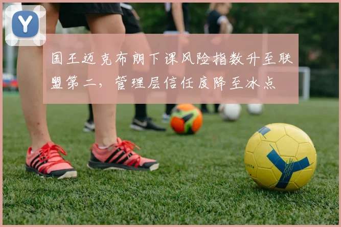 国王迈克布朗下课风险指数升至联盟第二，管理层信任度降至冰点
