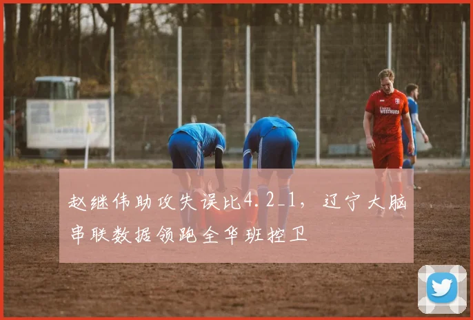 赵继伟助攻失误比4.2_1，辽宁大脑串联数据领跑全华班控卫