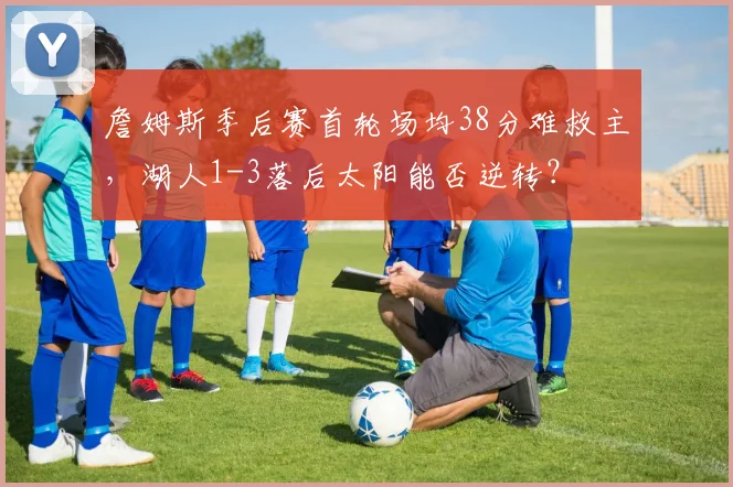 詹姆斯季后赛首轮场均38分难救主，湖人1-3落后太阳能否逆转？