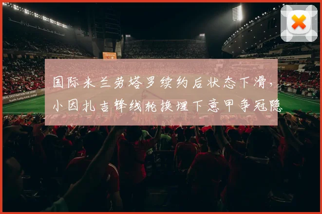 国际米兰劳塔罗续约后状态下滑，小因扎吉锋线轮换埋下意甲争冠隐患？