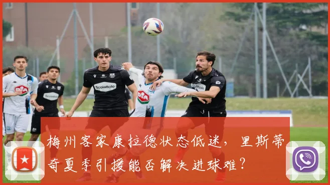 梅州客家康拉德状态低迷，里斯蒂奇夏季引援能否解决进球难？