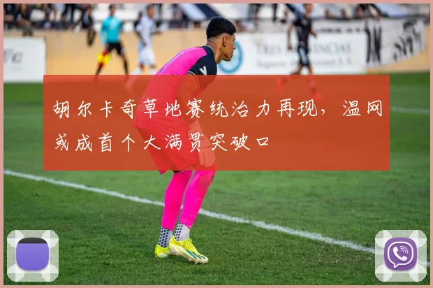 胡尔卡奇草地赛统治力再现，温网或成首个大满贯突破口