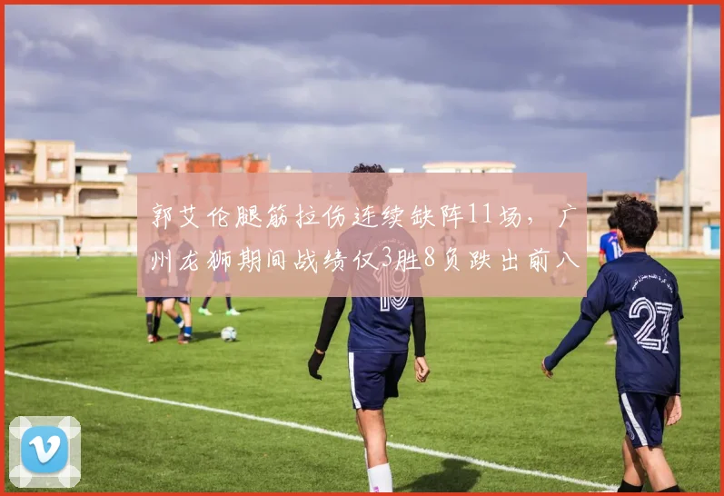 郭艾伦腿筋拉伤连续缺阵11场，广州龙狮期间战绩仅3胜8负跌出前八