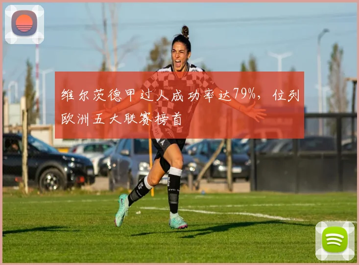 维尔茨德甲过人成功率达79%，位列欧洲五大联赛榜首